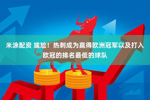 米涂配资 尴尬！热刺成为赢得欧洲冠军以及打入欧冠的排名最低的球队