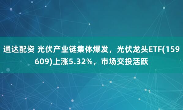 通达配资 光伏产业链集体爆发，光伏龙头ETF(159609)上涨5.32%，市场交投活跃