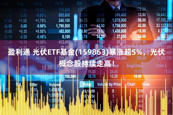 盈利通 光伏ETF基金(159863)暴涨超5%，光伏概念股持续走高！