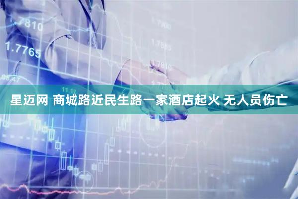 星迈网 商城路近民生路一家酒店起火 无人员伤亡