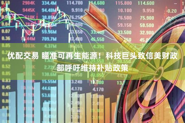优配交易 瞄准可再生能源！科技巨头致信美财政部呼吁维持补贴政策