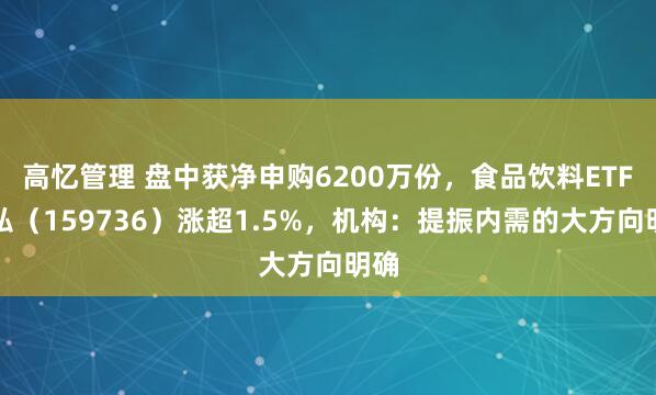 高忆管理 盘中获净申购6200万份，食品饮料ETF天弘（159736）涨超1.5%，机构：提振内需的大方向明确