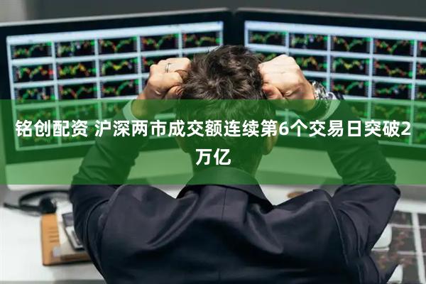 铭创配资 沪深两市成交额连续第6个交易日突破2万亿