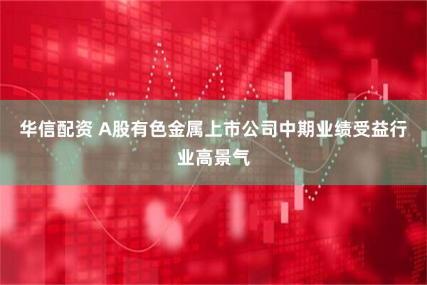 华信配资 A股有色金属上市公司中期业绩受益行业高景气