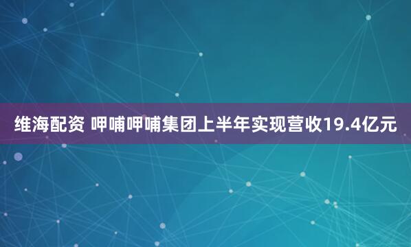 维海配资 呷哺呷哺集团上半年实现营收19.4亿元