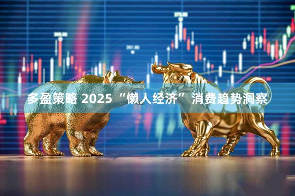 多盈策略 2025 “懒人经济” 消费趋势洞察
