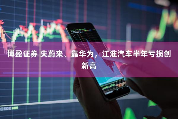 博盈证券 失蔚来、靠华为，江淮汽车半年亏损创新高