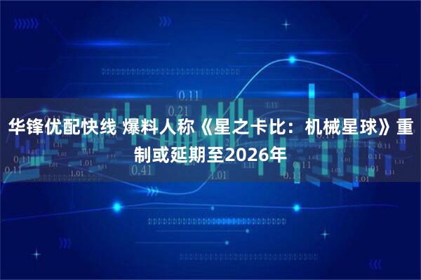 华锋优配快线 爆料人称《星之卡比：机械星球》重制或延期至2026年