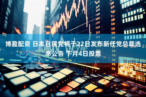 博盈配资 日本自民党将于22日发布新任党总裁选举公告 下月4日投票