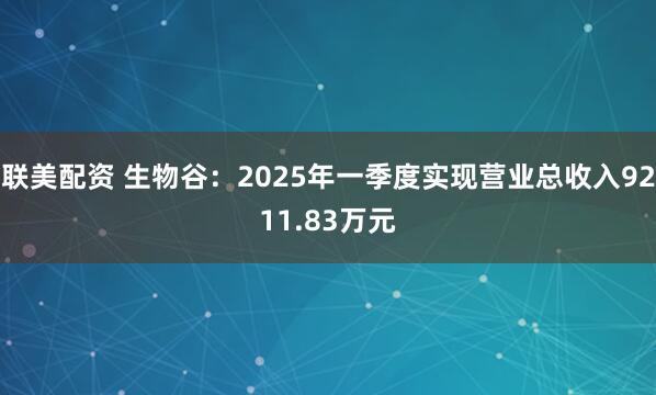联美配资 生物谷：2025年一季度实现营业总收入9211.83万元