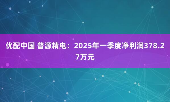 优配中国 普源精电：2025年一季度净利润378.27万元