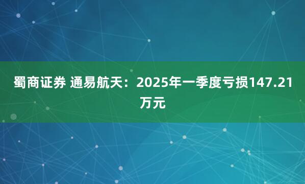 蜀商证券 通易航天：2025年一季度亏损147.21万元