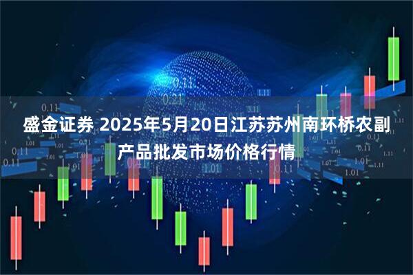 盛金证券 2025年5月20日江苏苏州南环桥农副产品批发市场价格行情