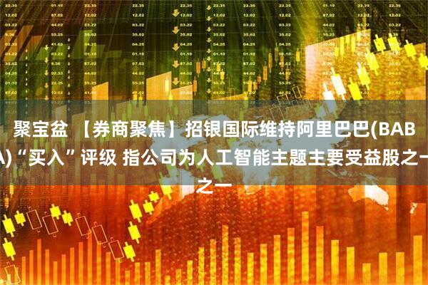 聚宝盆 【券商聚焦】招银国际维持阿里巴巴(BABA)“买入”评级 指公司为人工智能主题主要受益股之一