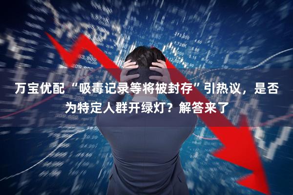 万宝优配 “吸毒记录等将被封存”引热议，是否为特定人群开绿灯？解答来了