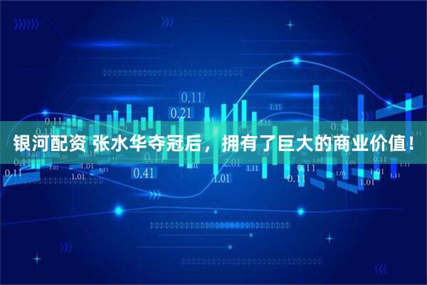 银河配资 张水华夺冠后，拥有了巨大的商业价值！