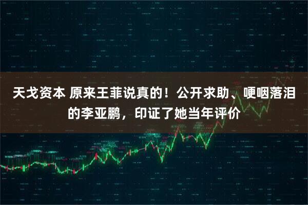 天戈资本 原来王菲说真的！公开求助、哽咽落泪的李亚鹏，印证了她当年评价