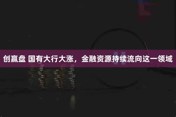 创赢盘 国有大行大涨，金融资源持续流向这一领域