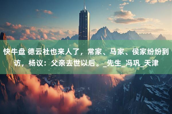 快牛盘 德云社也来人了，常家、马家、侯家纷纷到访，杨议：父亲去世以后。_先生_冯巩_天津