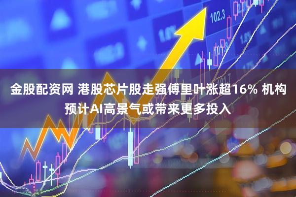 金股配资网 港股芯片股走强傅里叶涨超16% 机构预计AI高景气或带来更多投入