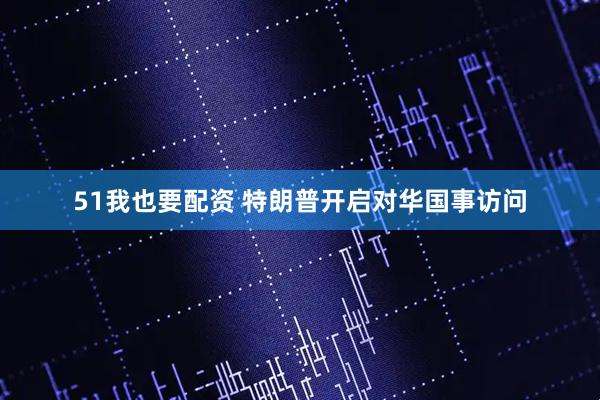 51我也要配资 特朗普开启对华国事访问