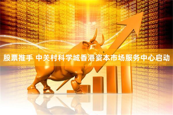 股票推手 中关村科学城香港资本市场服务中心启动